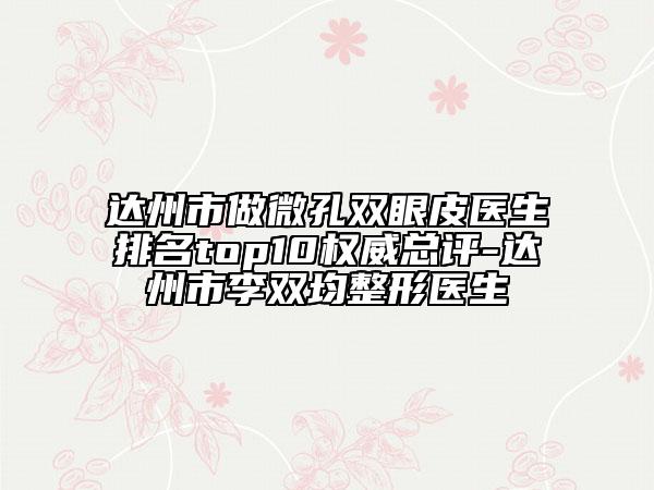 达州市做微孔双眼皮医生排名top10权威总评-达州市李双均整形医生