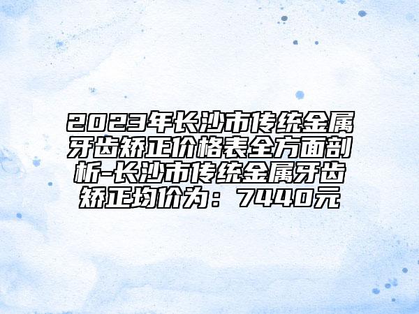 2023年长沙市传统金属牙齿矫正价格表全方面剖析-长沙市传统金属牙齿矫正均价为：7440元