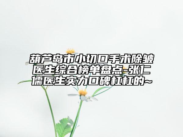 葫芦岛市小切口手术除皱医生综合榜单盘点-张仁儒医生实力口碑杠杠的~