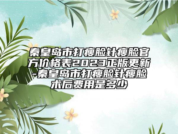 秦皇岛市打瘦脸针瘦脸官方价格表2023正版更新-秦皇岛市打瘦脸针瘦脸术后费用是多少