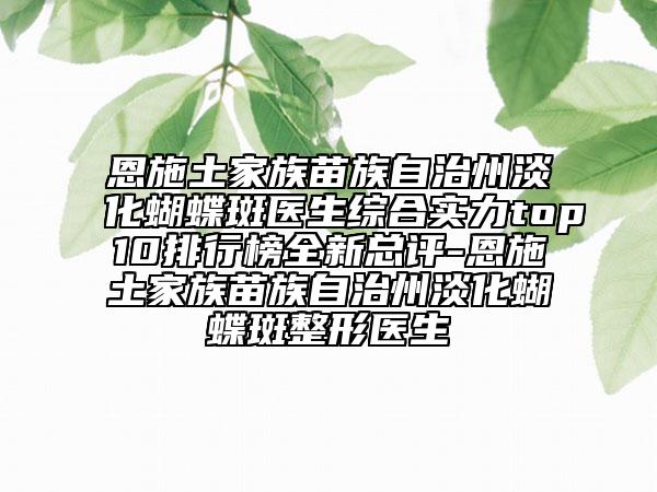 恩施土家族苗族自治州淡化蝴蝶斑医生综合实力top10排行榜全新总评-恩施土家族苗族自治州淡化蝴蝶斑整形医生