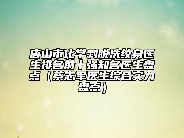 唐山市化学剥脱洗纹身医生排名前十强知名医生盘点（蔡志军医生综合实力盘点）