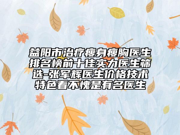 益阳市治疗瘦身瘦胸医生排名榜前十佳实力医生筛选-张军辉医生价格技术特色看不愧是有名医生
