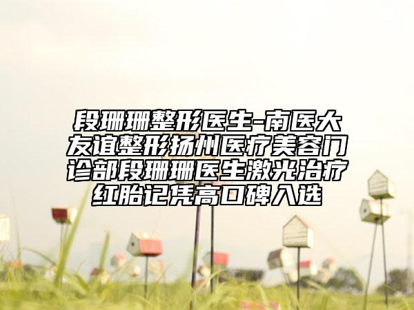 段珊珊整形医生-南医大友谊整形扬州医疗美容门诊部段珊珊医生激光治疗红胎记凭高口碑入选