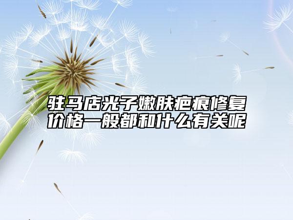 驻马店光子嫩肤疤痕修复价格一般都和什么有关呢