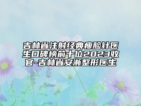 吉林省注射经典瘦脸针医生口碑榜前十位2023收官-吉林省安淅整形医生