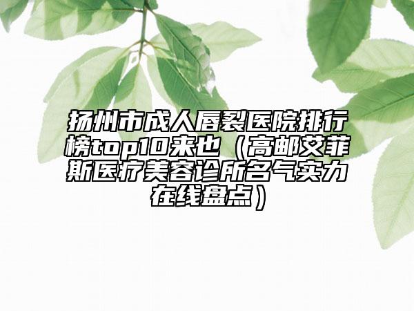 扬州市成人唇裂医院排行榜top10来也（高邮艾菲斯医疗美容诊所名气实力在线盘点）