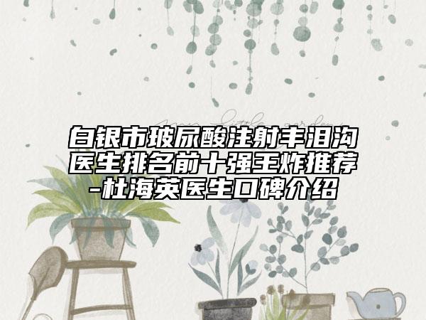 白银市玻尿酸注射丰泪沟医生排名前十强王炸推荐-杜海英医生口碑介绍