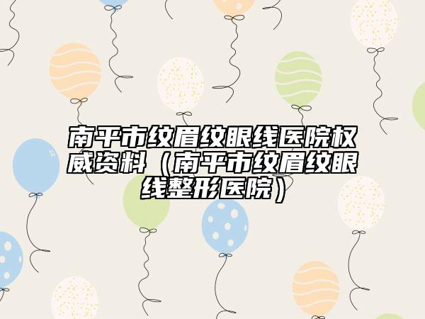 南平市纹眉纹眼线医院权威资料（南平市纹眉纹眼线整形医院）