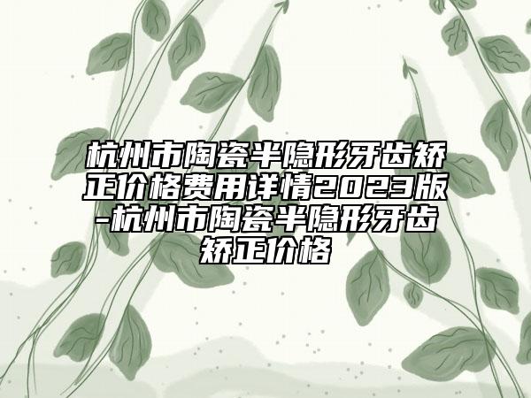 杭州市陶瓷半隐形牙齿矫正价格费用详情2023版-杭州市陶瓷半隐形牙齿矫正价格