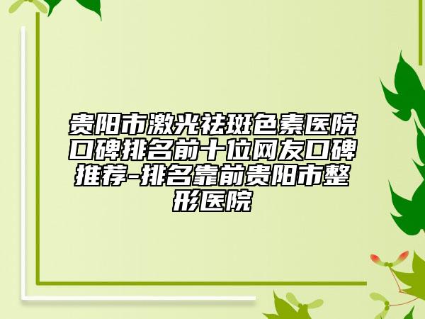 贵阳市激光祛斑色素医院口碑排名前十位网友口碑推荐-排名靠前贵阳市整形医院