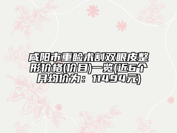 咸阳市重睑术割双眼皮整形价格(价目)一览(近6个月均价为：11494元)