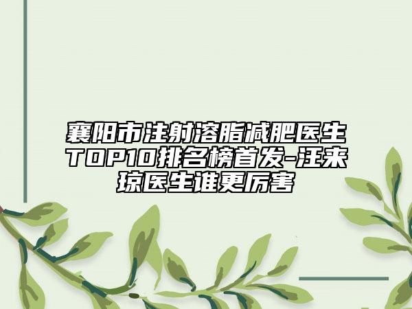 襄阳市注射溶脂减肥医生TOP10排名榜首发-汪来琼医生谁更厉害