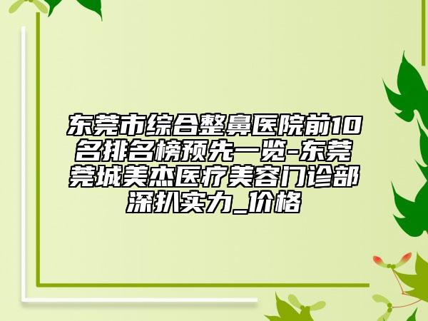 东莞市综合整鼻医院前10名排名榜预先一览-东莞莞城美杰医疗美容门诊部深扒实力_价格