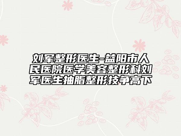 刘军整形医生-益阳市人民医院医学美容整形科刘军医生抽脂整形技争高下