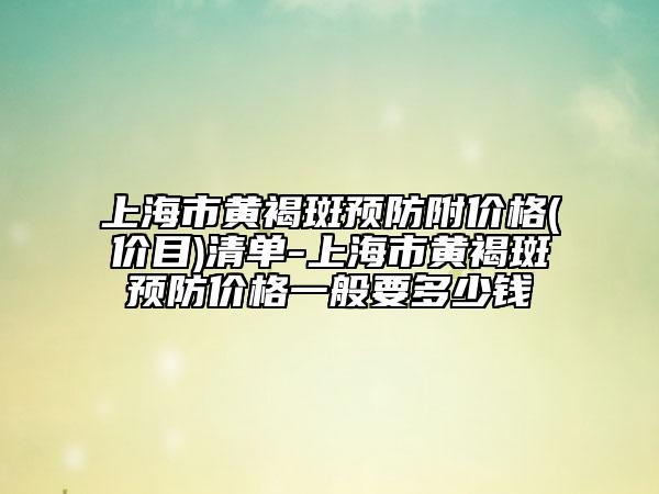 上海市黄褐斑预防附价格(价目)清单-上海市黄褐斑预防价格一般要多少钱