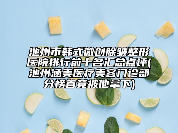 池州市韩式微创除皱整形医院排行前十名汇总点评(池州涵美医疗美容门诊部分榜首竟被他拿下)