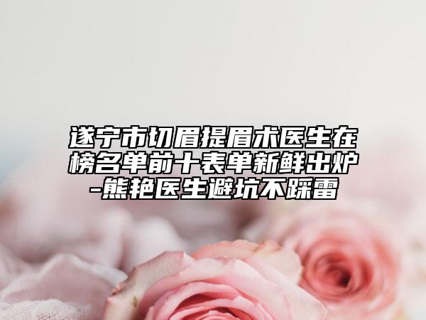 遂宁市切眉提眉术医生在榜名单前十表单新鲜出炉-熊艳医生避坑不踩雷