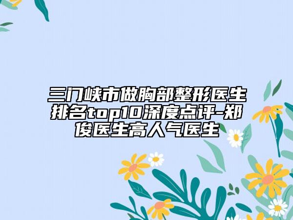 三门峡市做胸部整形医生排名top10深度点评-郑俊医生高人气医生