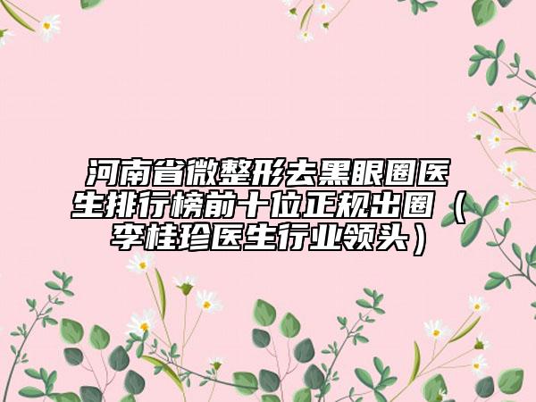 河南省微整形去黑眼圈医生排行榜前十位正规出圈（李桂珍医生行业领头）