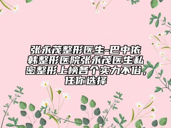 张永茂整形医生-巴中依韩整形医院张永茂医生私密整形上榜各个实力不俗，任你选择