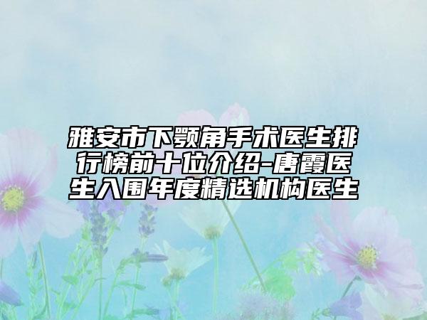 雅安市下颚角手术医生排行榜前十位介绍-唐霞医生入围年度精选机构医生