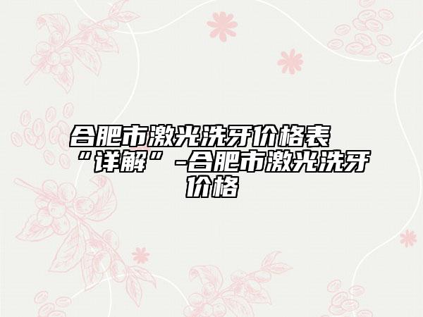 合肥市激光洗牙价格表“详解”-合肥市激光洗牙价格