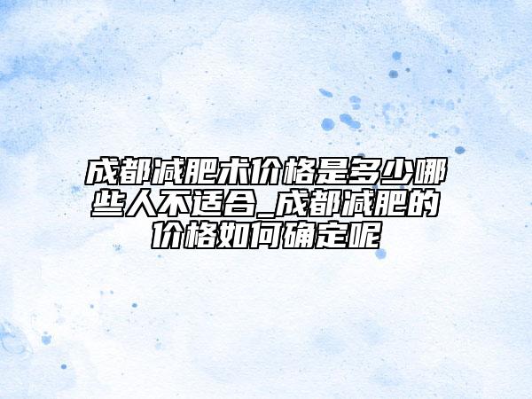 成都减肥术价格是多少哪些人不适合_成都减肥的价格如何确定呢