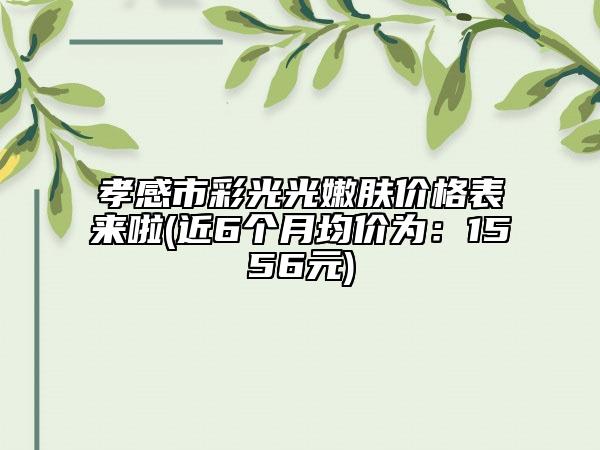 孝感市彩光光嫩肤价格表来啦(近6个月均价为：1556元)