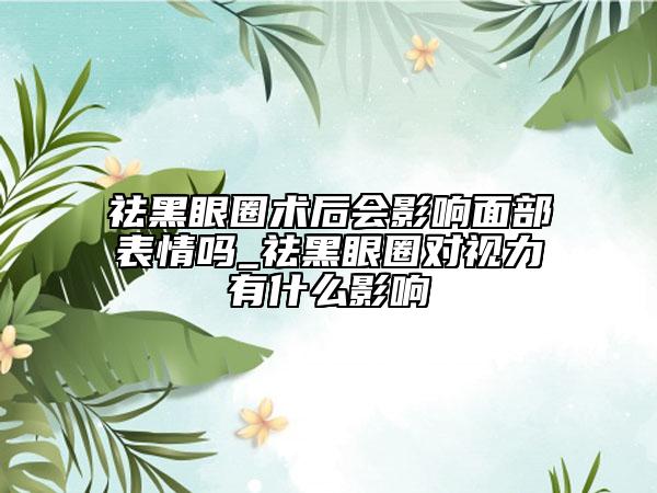 祛黑眼圈术后会影响面部表情吗_祛黑眼圈对视力有什么影响