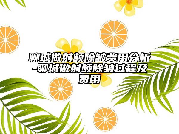 聊城做射频除皱费用分析-聊城做射频除皱过程及费用