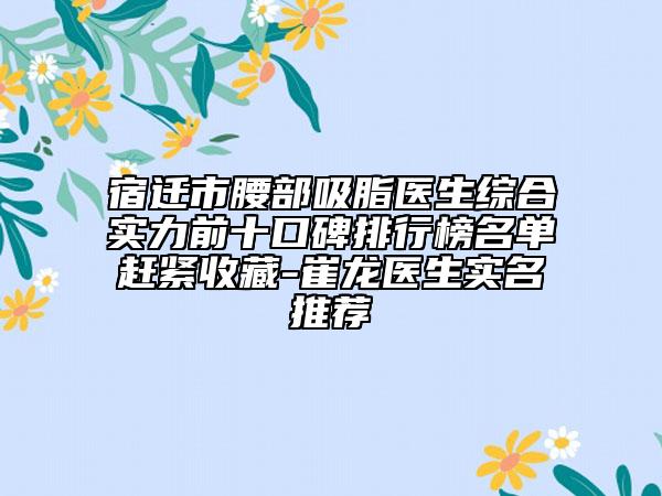宿迁市腰部吸脂医生综合实力前十口碑排行榜名单赶紧收藏-崔龙医生实名推荐