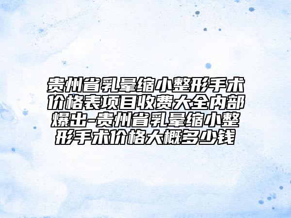 贵州省乳晕缩小整形手术价格表项目收费大全内部爆出-贵州省乳晕缩小整形手术价格大概多少钱