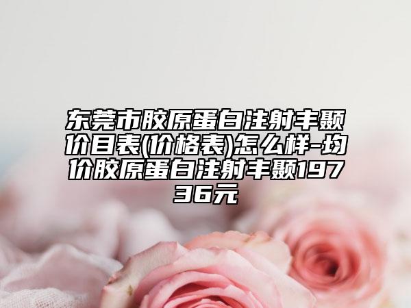 东莞市胶原蛋白注射丰颞价目表(价格表)怎么样-均价胶原蛋白注射丰颞19736元