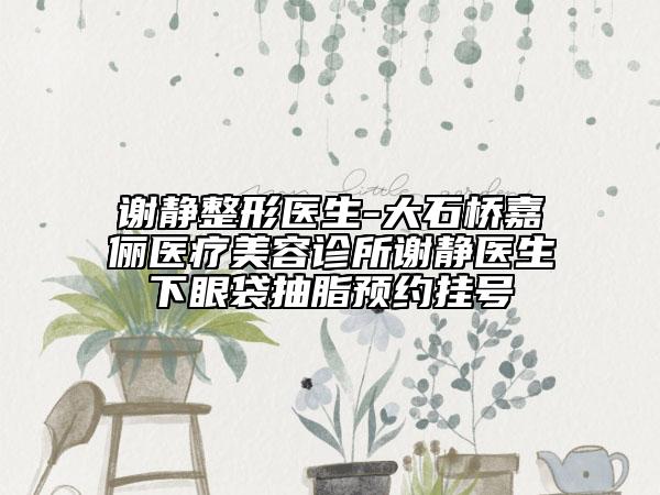 谢静整形医生-大石桥嘉俪医疗美容诊所谢静医生下眼袋抽脂预约挂号