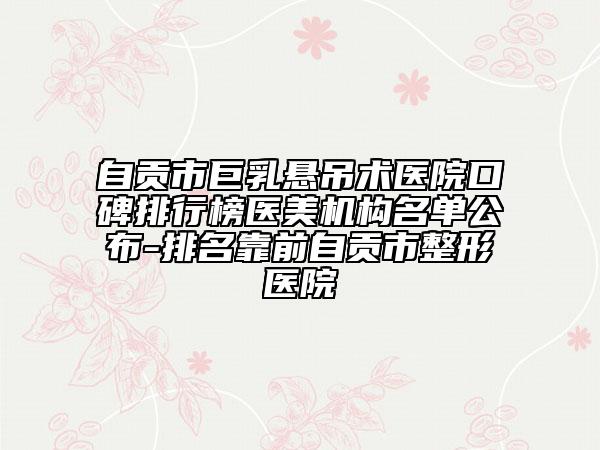 自贡市巨乳悬吊术医院口碑排行榜医美机构名单公布-排名靠前自贡市整形医院