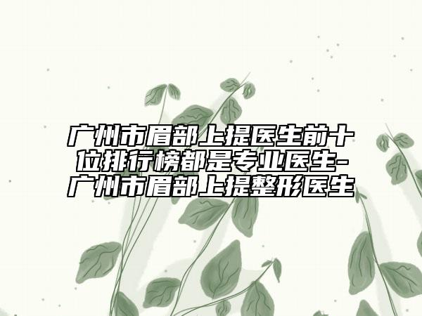 广州市眉部上提医生前十位排行榜都是专业医生-广州市眉部上提整形医生
