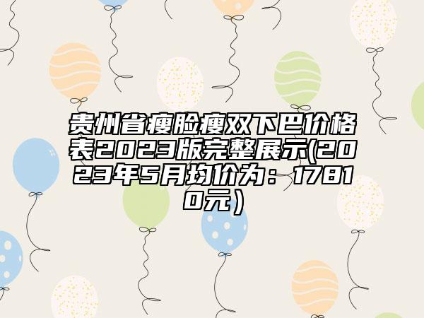 贵州省瘦脸瘦双下巴价格表2023版完整展示(2023年5月均价为：17810元）