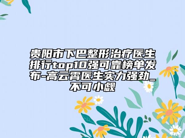 贵阳市下巴整形治疗医生排行top10强可靠榜单发布-高云霄医生实力强劲_不可小觑