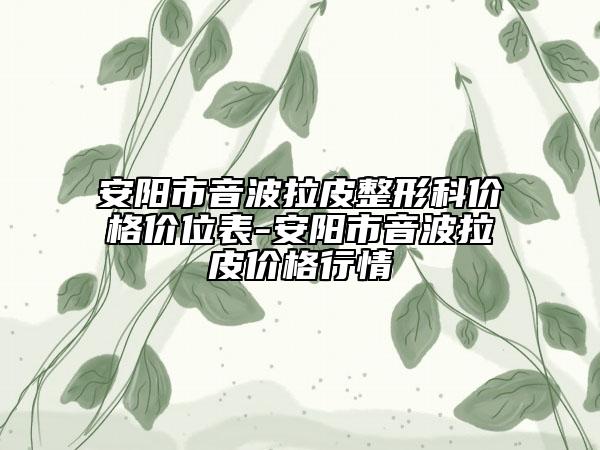 安阳市音波拉皮整形科价格价位表-安阳市音波拉皮价格行情