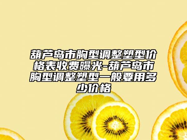 葫芦岛市胸型调整塑型价格表收费曝光-葫芦岛市胸型调整塑型一般要用多少价格