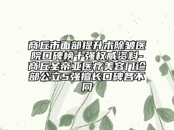 商丘市面部提升术除皱医院口碑榜十强权威资料-商丘圣帝亚医疗美容门诊部公立5强擅长口碑各不同