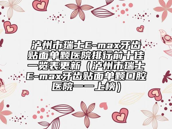 泸州市瑞士E-max牙齿贴面单颗医院排行前十佳一览表更新（泸州市瑞士E-max牙齿贴面单颗口腔医院一一上榜）