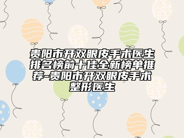 贵阳市开双眼皮手术医生排名榜前十佳全新榜单推荐-贵阳市开双眼皮手术整形医生