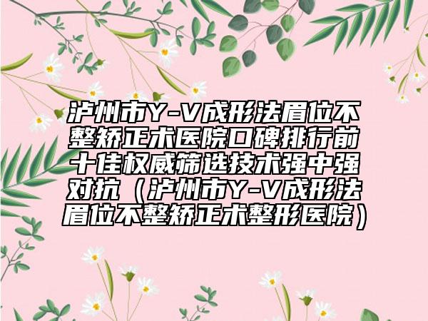 泸州市Y-V成形法眉位不整矫正术医院口碑排行前十佳权威筛选技术强中强对抗（泸州市Y-V成形法眉位不整矫正术整形医院）