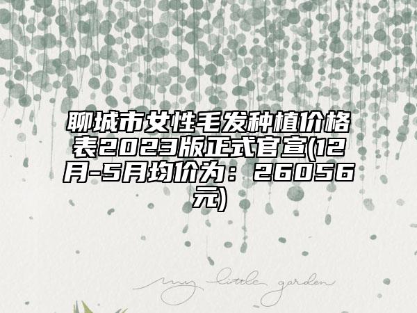 聊城市女性毛发种植价格表2023版正式官宣(12月-5月均价为：26056元)