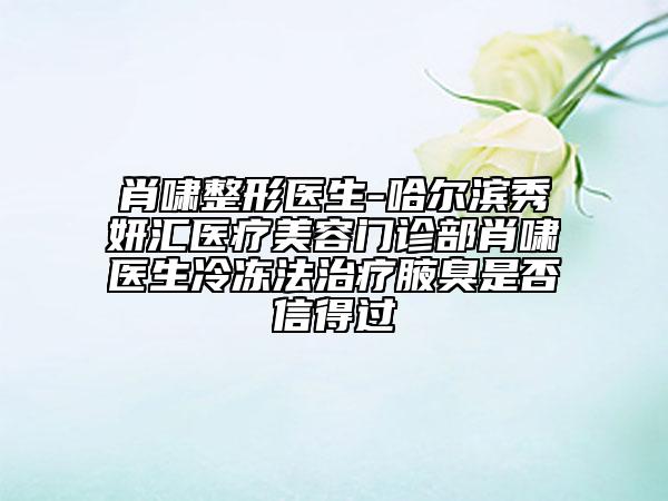 肖啸整形医生-哈尔滨秀妍汇医疗美容门诊部肖啸医生冷冻法治疗腋臭是否信得过