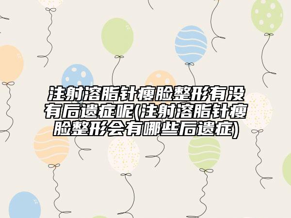 注射溶脂针瘦脸整形有没有后遗症呢(注射溶脂针瘦脸整形会有哪些后遗症)