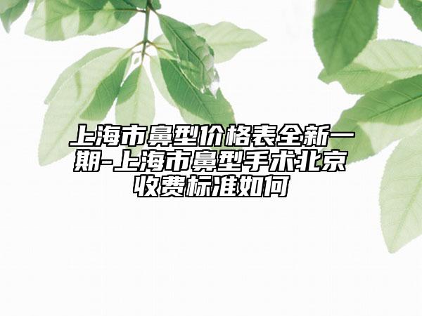 上海市鼻型价格表全新一期-上海市鼻型手术北京收费标准如何
