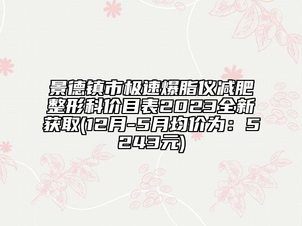 景德镇市极速爆脂仪减肥整形科价目表2023全新获取(12月-5月均价为：5243元)